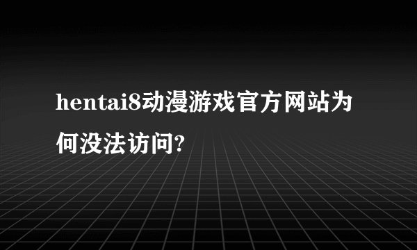 hentai8动漫游戏官方网站为何没法访问?