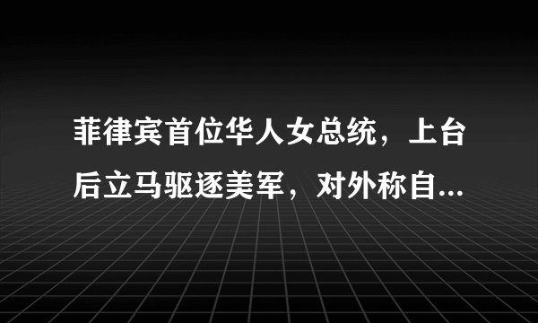 菲律宾首位华人女总统，上台后立马驱逐美军，对外称自己是中国人