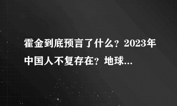 霍金到底预言了什么？2023年中国人不复存在？地球真的要消失？