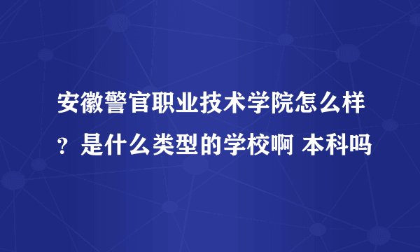 安徽警官职业技术学院怎么样？是什么类型的学校啊 本科吗