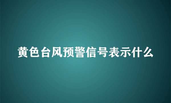 黄色台风预警信号表示什么