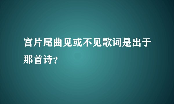宫片尾曲见或不见歌词是出于那首诗？