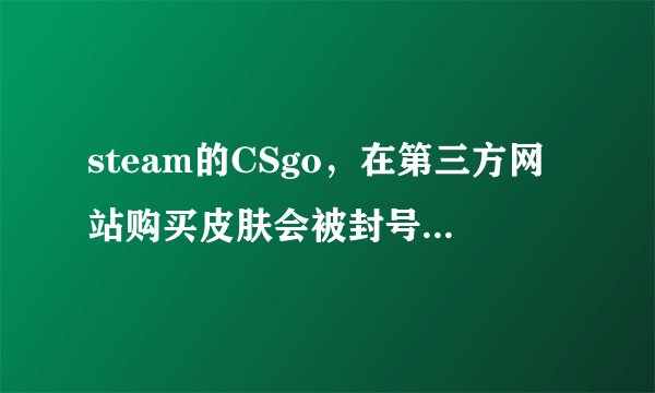 steam的CSgo，在第三方网站购买皮肤会被封号吗，求专业大佬指点！？