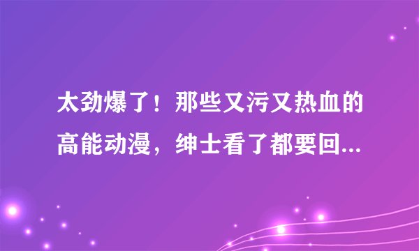太劲爆了！那些又污又热血的高能动漫，绅士看了都要回去思考人生