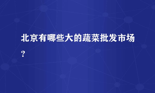北京有哪些大的蔬菜批发市场？