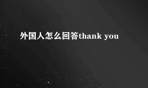 外国人怎么回答thank you