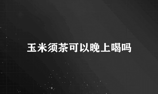 玉米须茶可以晚上喝吗