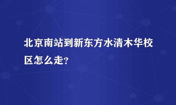 北京南站到新东方水清木华校区怎么走？