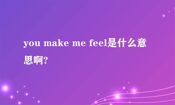 you make me feel是什么意思啊?