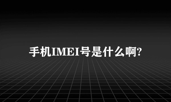 手机IMEI号是什么啊?