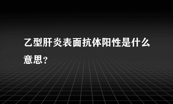 乙型肝炎表面抗体阳性是什么意思？