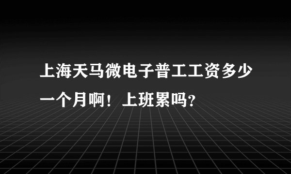 上海天马微电子普工工资多少一个月啊！上班累吗？