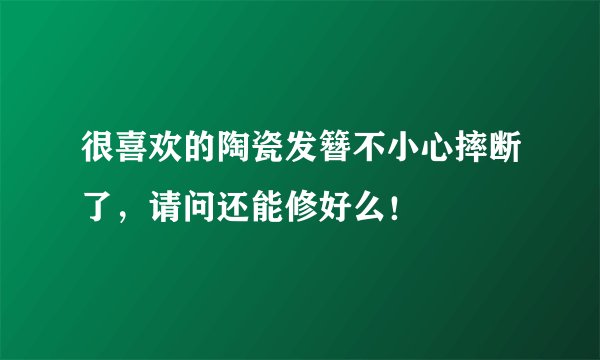 很喜欢的陶瓷发簪不小心摔断了，请问还能修好么！