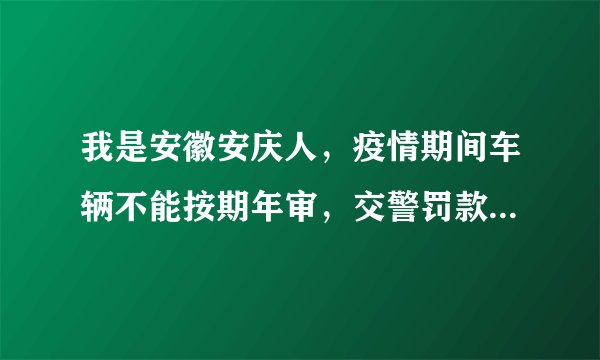 我是安徽安庆人，疫情期间车辆不能按期年审，交警罚款怎么办？