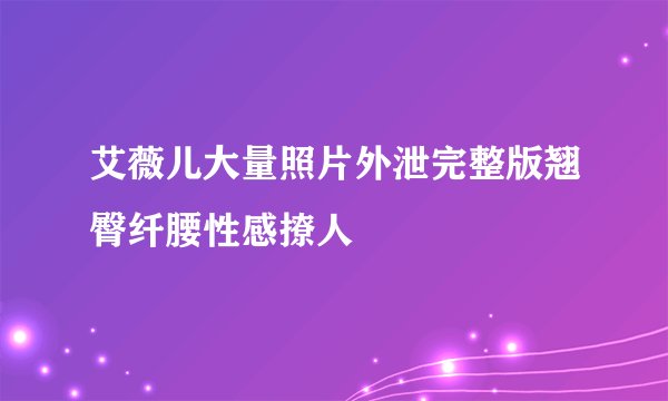 艾薇儿大量照片外泄完整版翘臀纤腰性感撩人