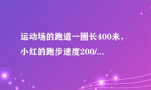 运动场的跑道一圈长400米，小红的跑步速度200/min，爷爷的速度120/min
