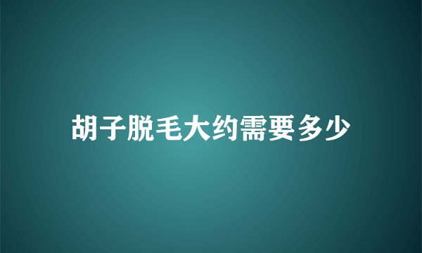 胡子脱毛大约需要多少