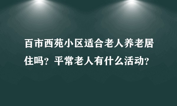 百市西苑小区适合老人养老居住吗？平常老人有什么活动？