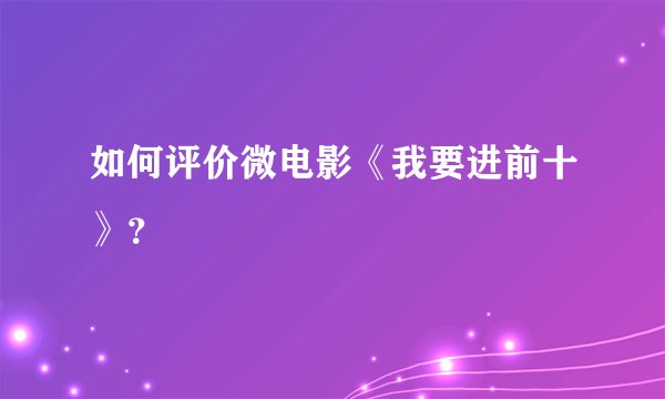 如何评价微电影《我要进前十》？