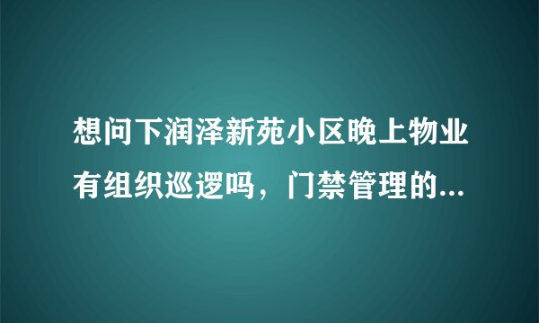 想问下润泽新苑小区晚上物业有组织巡逻吗，门禁管理的严格不？