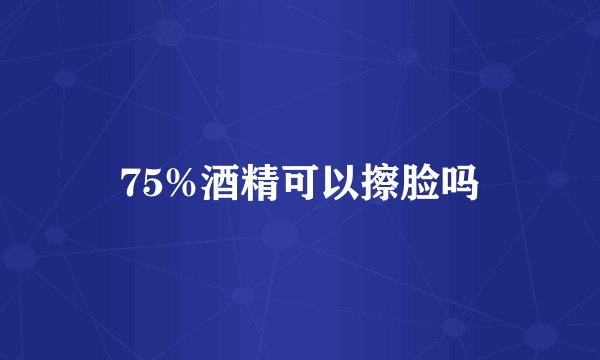 75%酒精可以擦脸吗