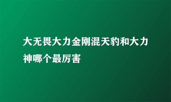 大无畏大力金刚混天豹和大力神哪个最厉害