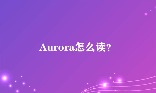 Aurora怎么读？