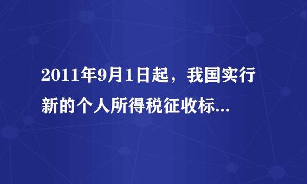 2011年9月1日起，我国实行新的个人所得税征收标准：税前收入不超过3500元的不纳税，税前超过3