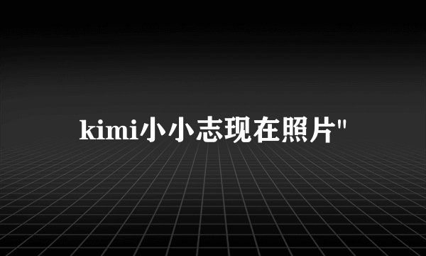kimi小小志现在照片