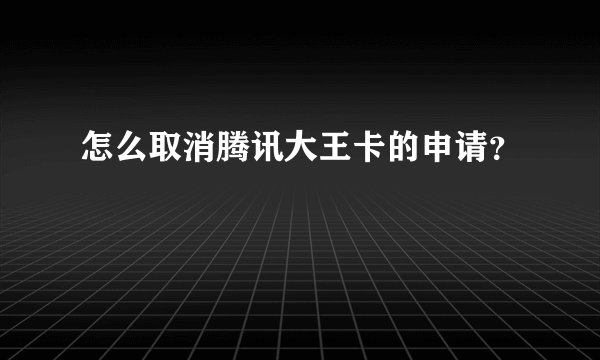 怎么取消腾讯大王卡的申请？