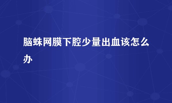 脑蛛网膜下腔少量出血该怎么办