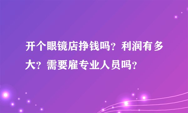 开个眼镜店挣钱吗？利润有多大？需要雇专业人员吗？
