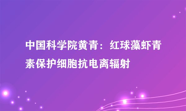 中国科学院黄青：红球藻虾青素保护细胞抗电离辐射
