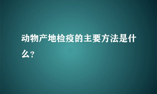 动物产地检疫的主要方法是什么？