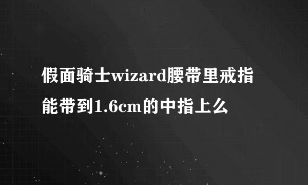 假面骑士wizard腰带里戒指能带到1.6cm的中指上么