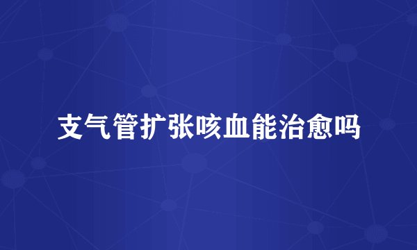 支气管扩张咳血能治愈吗