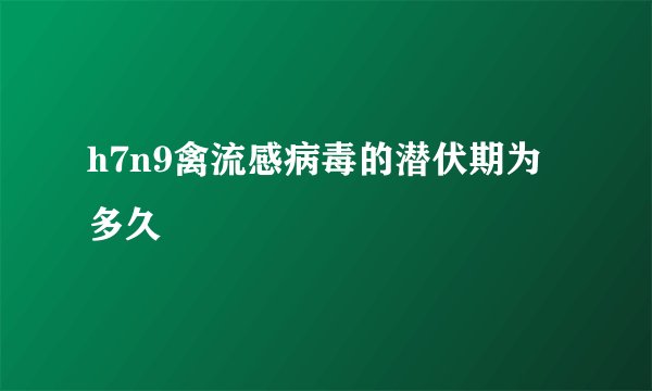 h7n9禽流感病毒的潜伏期为多久