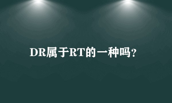 DR属于RT的一种吗？