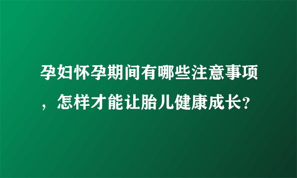 孕妇怀孕期间有哪些注意事项，怎样才能让胎儿健康成长？