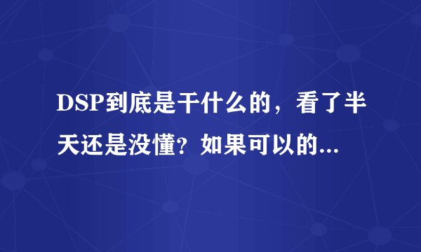DSP到底是干什么的，看了半天还是没懂？如果可以的话，希望能列举个比喻案例。