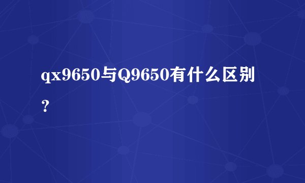 qx9650与Q9650有什么区别？
