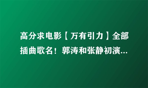 高分求电影【万有引力】全部插曲歌名！郭涛和张静初演的那个！
