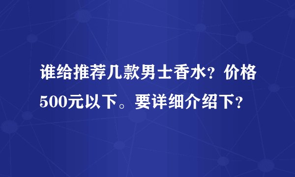 谁给推荐几款男士香水？价格500元以下。要详细介绍下？