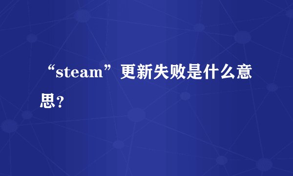 “steam”更新失败是什么意思？