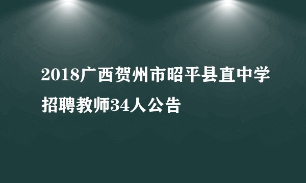 2018广西贺州市昭平县直中学招聘教师34人公告