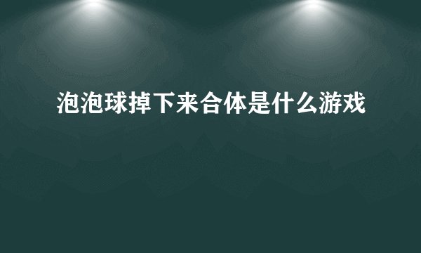泡泡球掉下来合体是什么游戏