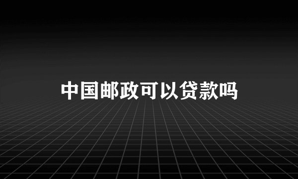 中国邮政可以贷款吗