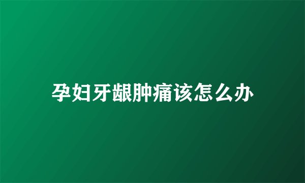 孕妇牙龈肿痛该怎么办