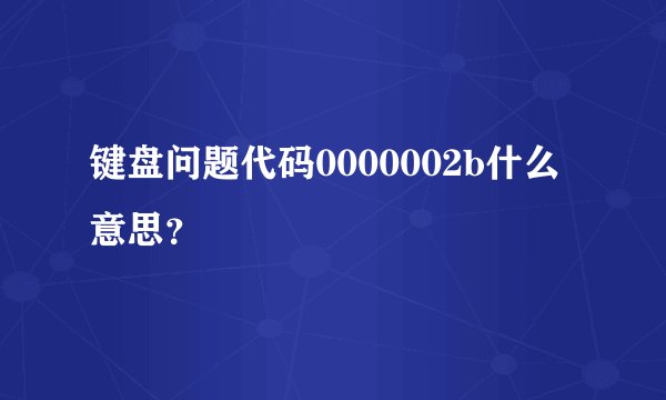 键盘问题代码0000002b什么意思？