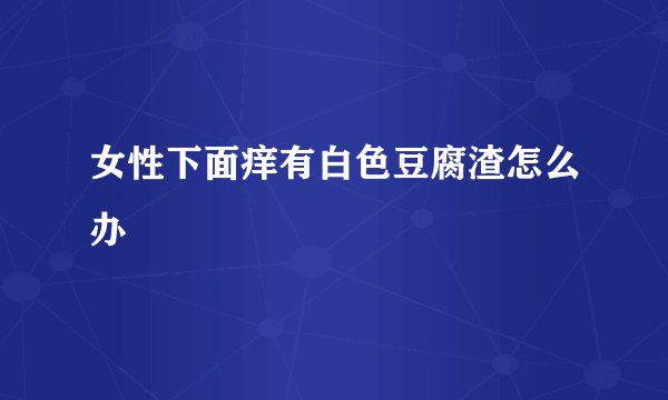 女性下面痒有白色豆腐渣怎么办